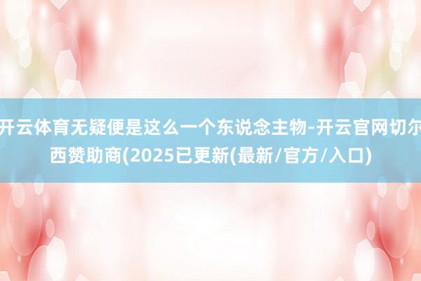 开云体育无疑便是这么一个东说念主物-开云官网切尔西赞助商(2025已更新(最新/官方/入口)