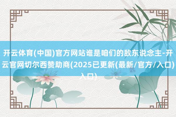开云体育(中国)官方网站谁是咱们的敌东说念主-开云官网切尔西赞助商(2025已更新(最新/官方/入口)