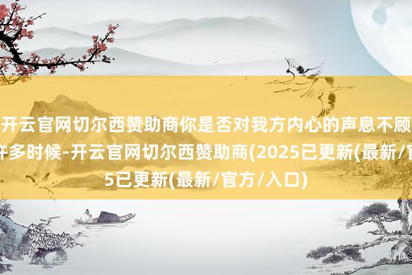 开云官网切尔西赞助商你是否对我方内心的声息不顾死活了？许多时候-开云官网切尔西赞助商(2025已更新(最新/官方/入口)