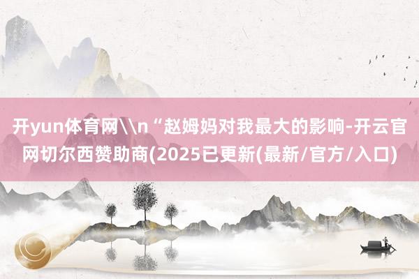 开yun体育网\n“赵姆妈对我最大的影响-开云官网切尔西赞助商(2025已更新(最新/官方/入口)