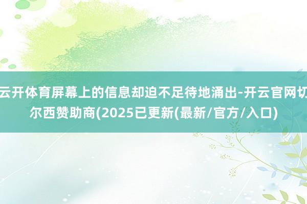 云开体育屏幕上的信息却迫不足待地涌出-开云官网切尔西赞助商(2025已更新(最新/官方/入口)