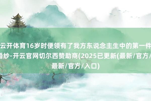 云开体育16岁时便领有了我方东说念主生中的第一件高定婚纱-开云官网切尔西赞助商(2025已更新(最新/官方/入口)