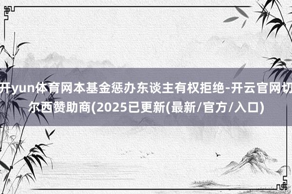 开yun体育网本基金惩办东谈主有权拒绝-开云官网切尔西赞助商(2025已更新(最新/官方/入口)