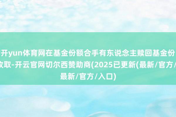 开yun体育网在基金份额合手有东说念主赎回基金份额时收取-开云官网切尔西赞助商(2025已更新(最新/官方/入口)