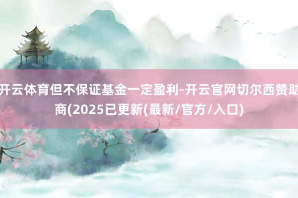 开云体育但不保证基金一定盈利-开云官网切尔西赞助商(2025已更新(最新/官方/入口)