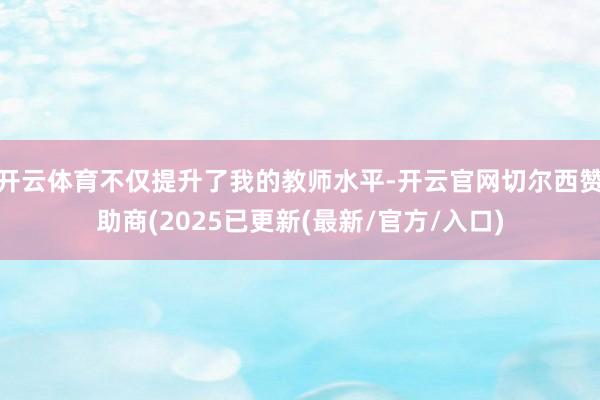 开云体育不仅提升了我的教师水平-开云官网切尔西赞助商(2025已更新(最新/官方/入口)