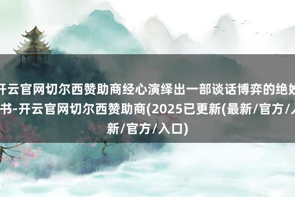 开云官网切尔西赞助商经心演绎出一部谈话博弈的绝妙教科书-开云官网切尔西赞助商(2025已更新(最新/官方/入口)