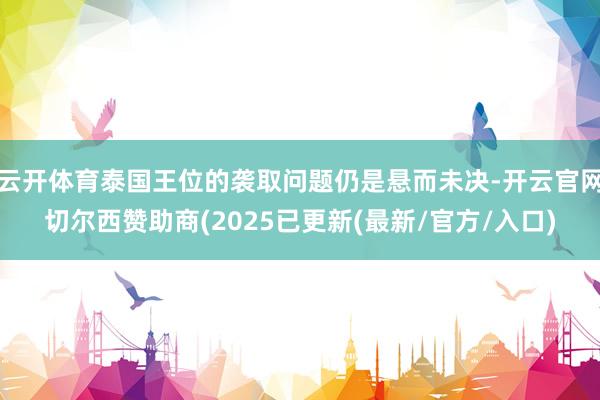 云开体育泰国王位的袭取问题仍是悬而未决-开云官网切尔西赞助商(2025已更新(最新/官方/入口)
