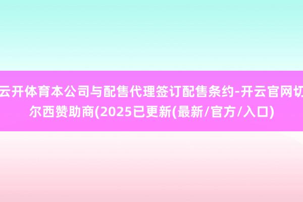 云开体育本公司与配售代理签订配售条约-开云官网切尔西赞助商(2025已更新(最新/官方/入口)