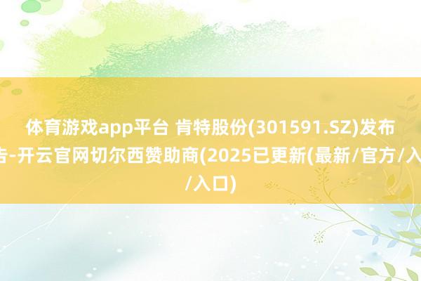 体育游戏app平台 肯特股份(301591.SZ)发布公告-开云官网切尔西赞助商(2025已更新(最新/官方/入口)