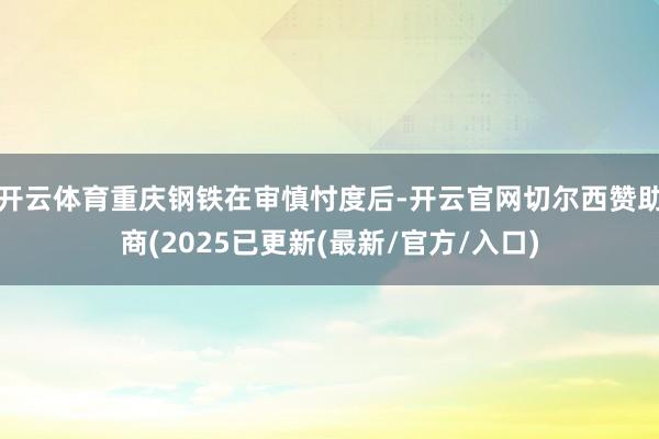 开云体育重庆钢铁在审慎忖度后-开云官网切尔西赞助商(2025已更新(最新/官方/入口)