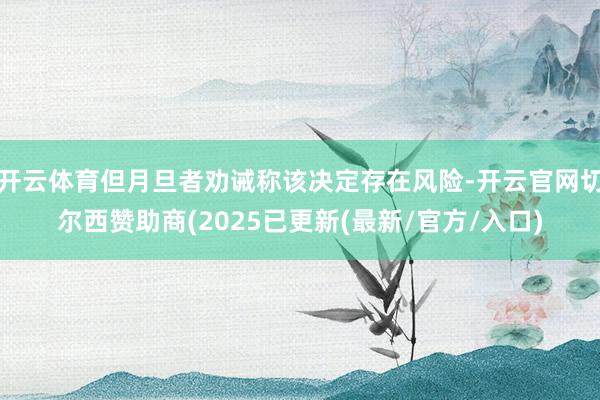 开云体育但月旦者劝诫称该决定存在风险-开云官网切尔西赞助商(2025已更新(最新/官方/入口)
