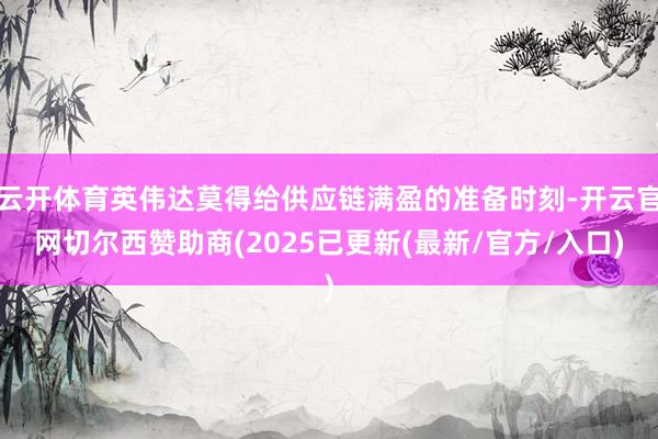 云开体育英伟达莫得给供应链满盈的准备时刻-开云官网切尔西赞助商(2025已更新(最新/官方/入口)