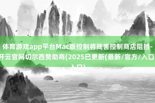 体育游戏app平台Mac版控制将残害控制商店阻挡-开云官网切尔西赞助商(2025已更新(最新/官方/入口)