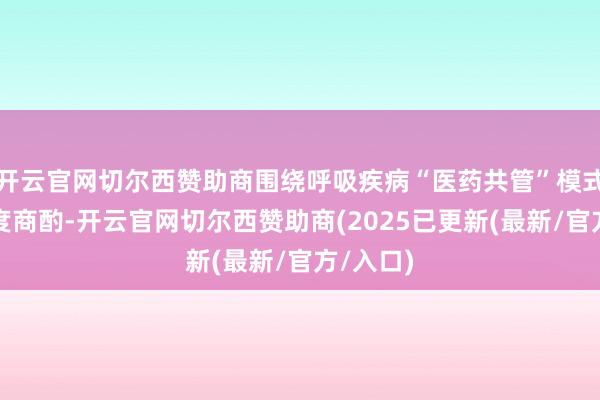 开云官网切尔西赞助商围绕呼吸疾病“医药共管”模式伸开深度商酌-开云官网切尔西赞助商(2025已更新(最新/官方/入口)