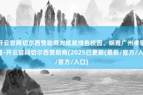 开云官网切尔西赞助商为成就绿色校园、娴雅广州孝敬力量-开云官网切尔西赞助商(2025已更新(最新/官方/入口)