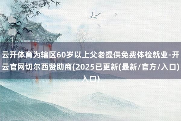 云开体育为辖区60岁以上父老提供免费体检就业-开云官网切尔西赞助商(2025已更新(最新/官方/入口)