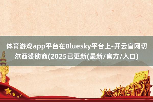 体育游戏app平台在Bluesky平台上-开云官网切尔西赞助商(2025已更新(最新/官方/入口)