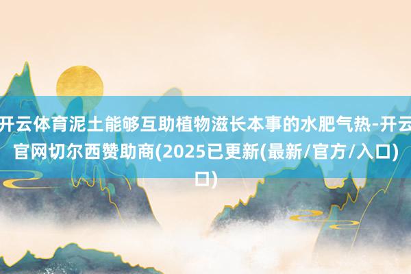 开云体育泥土能够互助植物滋长本事的水肥气热-开云官网切尔西赞助商(2025已更新(最新/官方/入口)