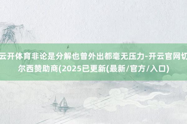 云开体育非论是分解也曾外出都毫无压力-开云官网切尔西赞助商(2025已更新(最新/官方/入口)
