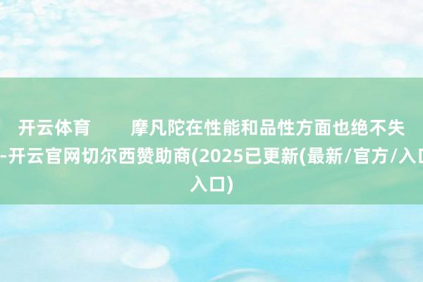 开云体育        摩凡陀在性能和品性方面也绝不失态-开云官网切尔西赞助商(2025已更新(最新/官方/入口)
