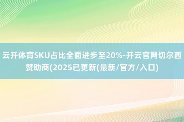 云开体育SKU占比全面进步至20%-开云官网切尔西赞助商(2025已更新(最新/官方/入口)