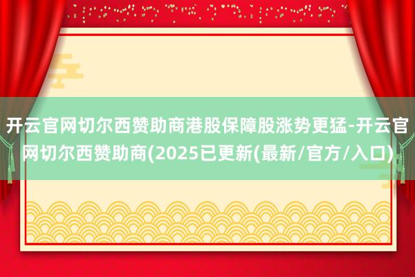 开云官网切尔西赞助商　　港股保障股涨势更猛-开云官网切尔西赞助商(2025已更新(最新/官方/入口)