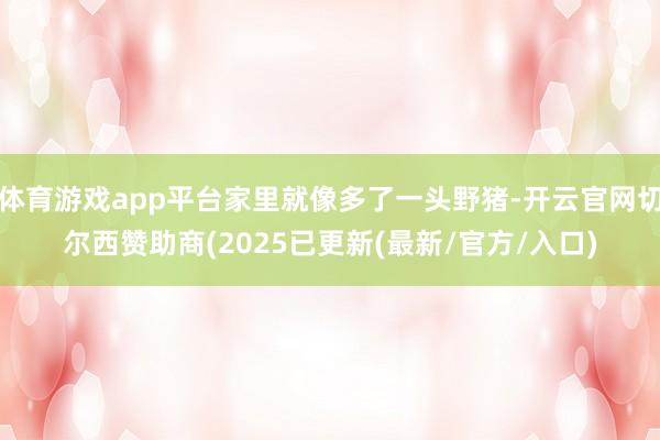体育游戏app平台家里就像多了一头野猪-开云官网切尔西赞助商(2025已更新(最新/官方/入口)