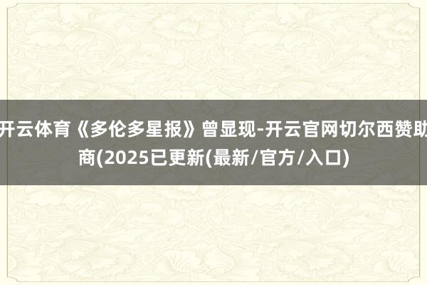 开云体育《多伦多星报》曾显现-开云官网切尔西赞助商(2025已更新(最新/官方/入口)