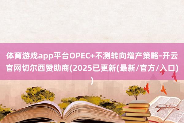 体育游戏app平台OPEC+不测转向增产策略-开云官网切尔西赞助商(2025已更新(最新/官方/入口)