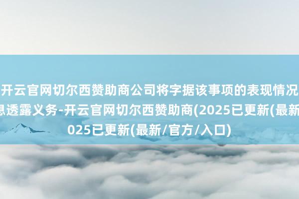 开云官网切尔西赞助商公司将字据该事项的表现情况实时履行信息透露义务-开云官网切尔西赞助商(2025已更新(最新/官方/入口)