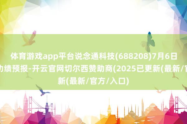体育游戏app平台说念通科技(688208)7月6日晚间走漏功绩预报-开云官网切尔西赞助商(2025已更新(最新/官方/入口)