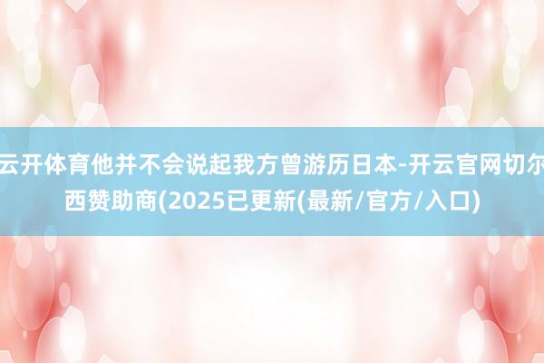 云开体育他并不会说起我方曾游历日本-开云官网切尔西赞助商(2025已更新(最新/官方/入口)