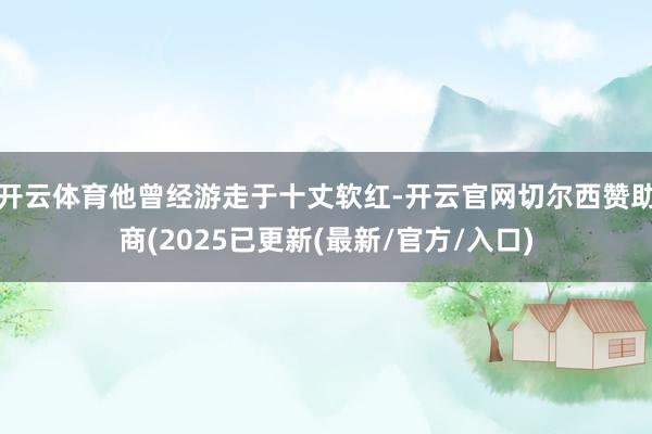 开云体育他曾经游走于十丈软红-开云官网切尔西赞助商(2025已更新(最新/官方/入口)