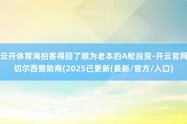 云开体育海拍客得回了顺为老本的A轮投资-开云官网切尔西赞助商(2025已更新(最新/官方/入口)