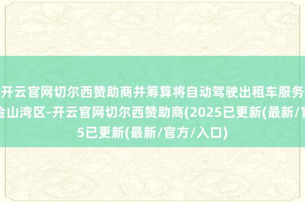 开云官网切尔西赞助商并筹算将自动驾驶出租车服务拓展至旧金山湾区-开云官网切尔西赞助商(2025已更新(最新/官方/入口)