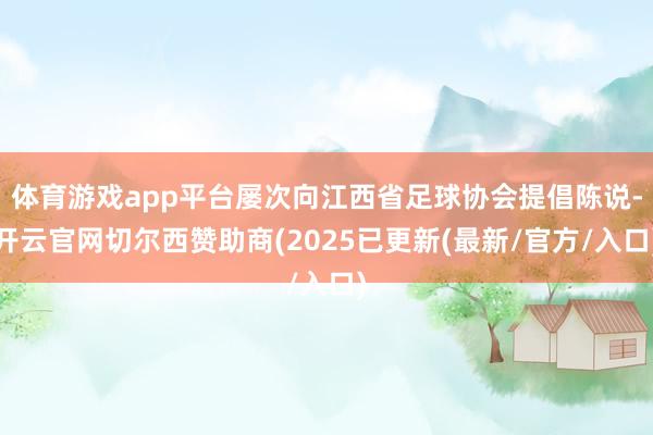 体育游戏app平台屡次向江西省足球协会提倡陈说-开云官网切尔西赞助商(2025已更新(最新/官方/入口)