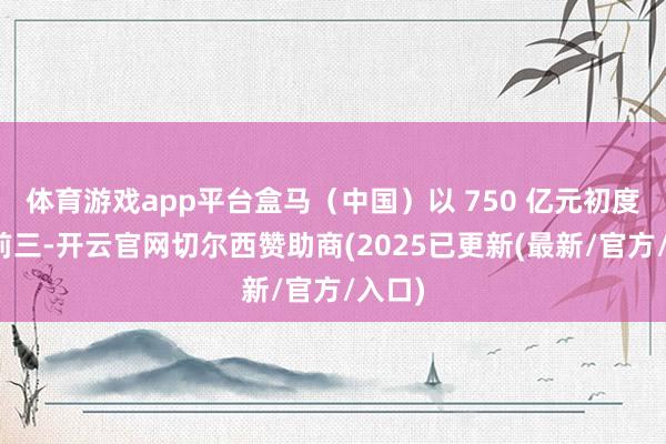 体育游戏app平台盒马（中国）以 750 亿元初度踏进前三-开云官网切尔西赞助商(2025已更新(最新/官方/入口)