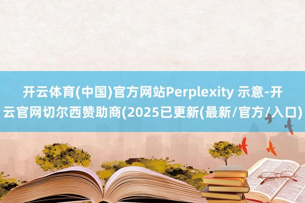 开云体育(中国)官方网站Perplexity 示意-开云官网切尔西赞助商(2025已更新(最新/官方/入口)