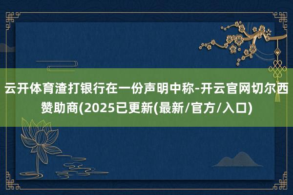 云开体育　　渣打银行在一份声明中称-开云官网切尔西赞助商(2025已更新(最新/官方/入口)