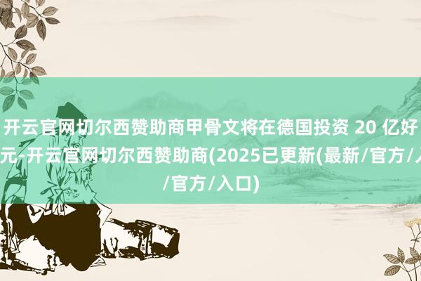 开云官网切尔西赞助商甲骨文将在德国投资 20 亿好意思元-开云官网切尔西赞助商(2025已更新(最新/官方/入口)