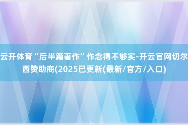 云开体育“后半篇著作”作念得不够实-开云官网切尔西赞助商(2025已更新(最新/官方/入口)