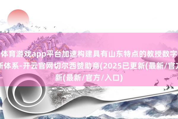 体育游戏app平台加速构建具有山东特点的教授数字化发展新体系-开云官网切尔西赞助商(2025已更新(最新/官方/入口)