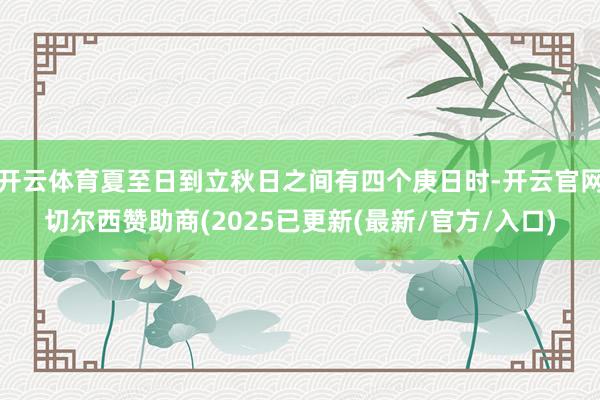 开云体育夏至日到立秋日之间有四个庚日时-开云官网切尔西赞助商(2025已更新(最新/官方/入口)