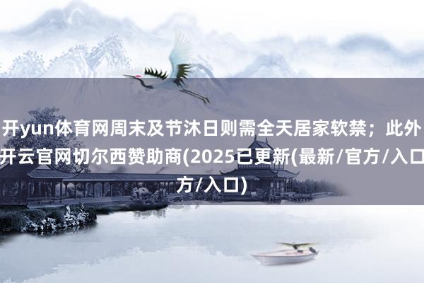 开yun体育网周末及节沐日则需全天居家软禁；此外-开云官网切尔西赞助商(2025已更新(最新/官方/入口)