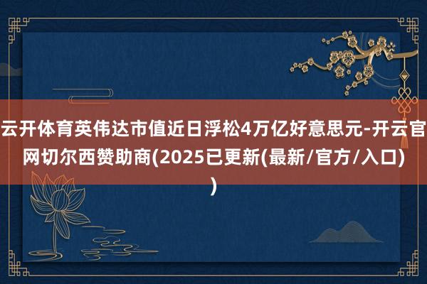 云开体育英伟达市值近日浮松4万亿好意思元-开云官网切尔西赞助商(2025已更新(最新/官方/入口)