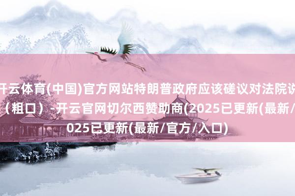 开云体育(中国)官方网站特朗普政府应该磋议对法院说“f— you”（粗口）-开云官网切尔西赞助商(2025已更新(最新/官方/入口)