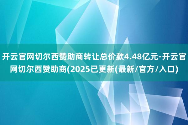 开云官网切尔西赞助商转让总价款4.48亿元-开云官网切尔西赞助商(2025已更新(最新/官方/入口)