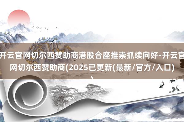 开云官网切尔西赞助商港股合座推崇抓续向好-开云官网切尔西赞助商(2025已更新(最新/官方/入口)