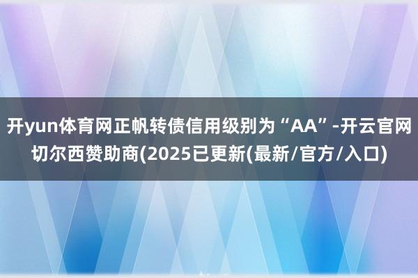 开yun体育网正帆转债信用级别为“AA”-开云官网切尔西赞助商(2025已更新(最新/官方/入口)
